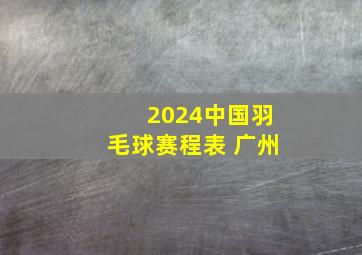 2024中国羽毛球赛程表 广州